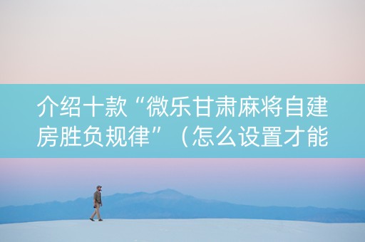 介绍十款“微乐甘肃麻将自建房胜负规律”（怎么设置才能赢)