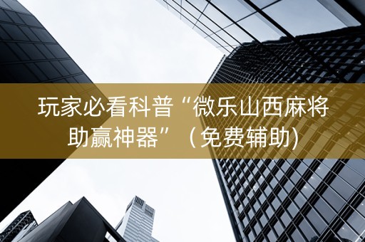 玩家必看科普“微乐山西麻将助赢神器”（免费辅助)