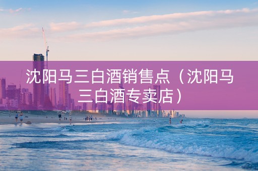沈阳马三白酒销售点（沈阳马三白酒专卖店）