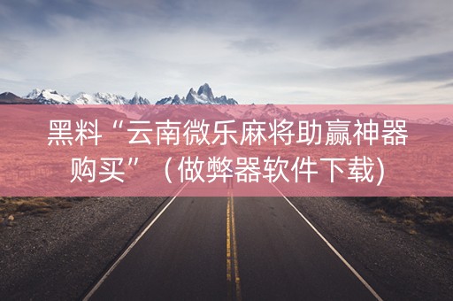 黑料“云南微乐麻将助赢神器购买”（做弊器软件下载)