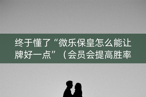 终于懂了“微乐保皇怎么能让牌好一点”（会员会提高胜率吗)