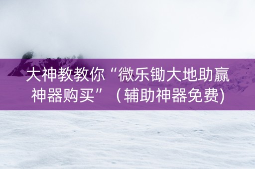 大神教教你“微乐锄大地助赢神器购买”（辅助神器免费)