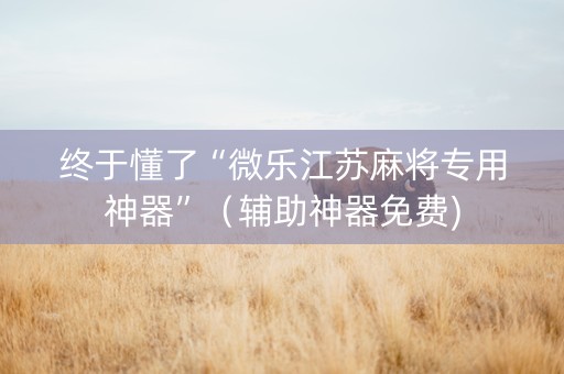 终于懂了“微乐江苏麻将专用神器”（辅助神器免费)