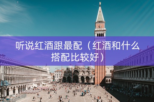 听说红酒跟最配（红酒和什么搭配比较好）
