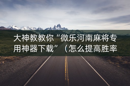 大神教教你“微乐河南麻将专用神器下载”（怎么提高胜率)
