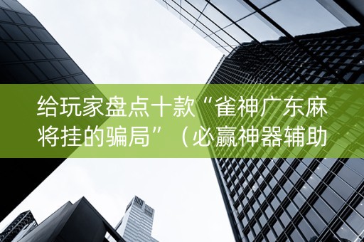 给玩家盘点十款“雀神广东麻将挂的骗局”（必赢神器辅助器)