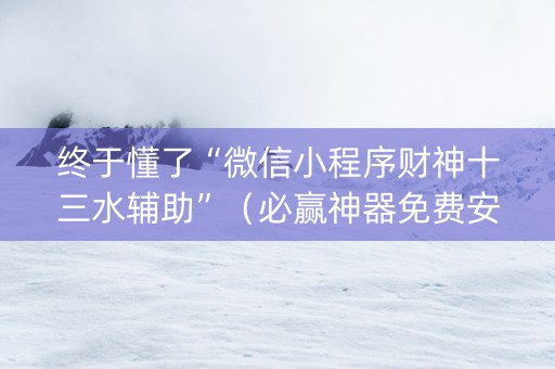 终于懂了“微信小程序财神十三水辅助”（必赢神器免费安装)