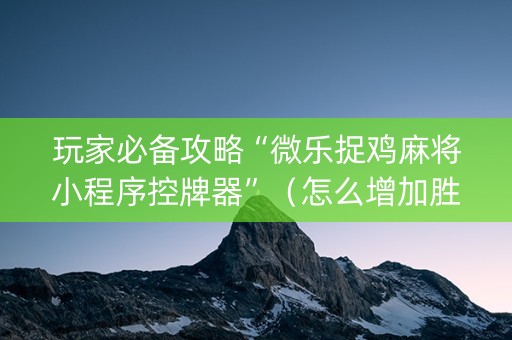 玩家必备攻略“微乐捉鸡麻将小程序控牌器”（怎么增加胜率)