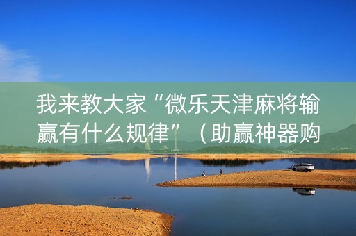 我来教大家“微乐天津麻将输赢有什么规律”（助赢神器购买)
