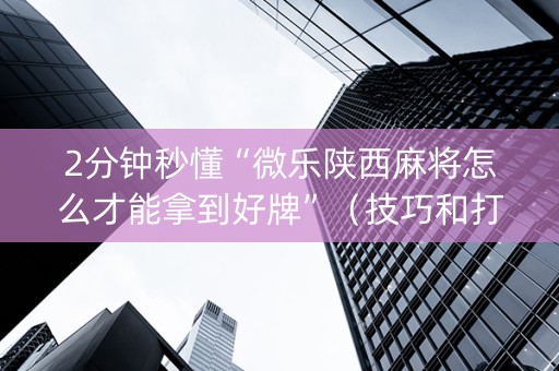 2分钟秒懂“微乐陕西麻将怎么才能拿到好牌”（技巧和打好牌方法)