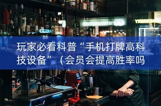 玩家必看科普“手机打牌高科技设备”（会员会提高胜率吗)