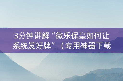 3分钟讲解“微乐保皇如何让系统发好牌”（专用神器下载)