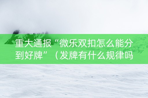 重大通报“微乐双扣怎么能分到好牌”（发牌有什么规律吗)