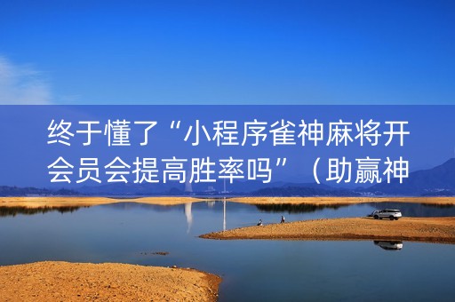 终于懂了“小程序雀神麻将开会员会提高胜率吗”（助赢神器购买)