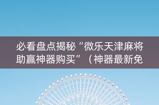 必看盘点揭秘“微乐天津麻将助赢神器购买”（神器最新免费)