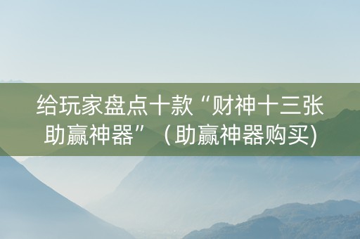 给玩家盘点十款“财神十三张助赢神器”（助赢神器购买)