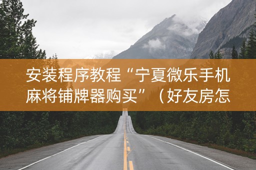 安装程序教程“宁夏微乐手机麻将铺牌器购买”（好友房怎么才能赢)