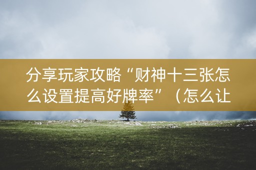 分享玩家攻略“财神十三张怎么设置提高好牌率”（怎么让系统给自己好牌)