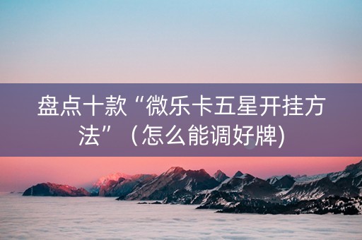 盘点十款“微乐卡五星开挂方法”（怎么能调好牌)