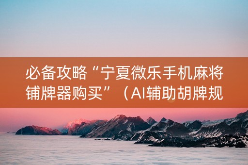 必备攻略“宁夏微乐手机麻将铺牌器购买”（AI辅助胡牌规则)