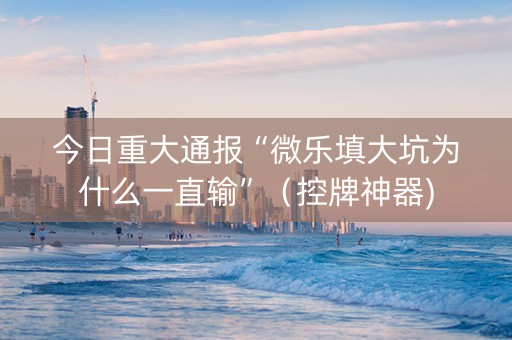 今日重大通报“微乐填大坑为什么一直输”（控牌神器)