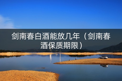 剑南春白酒能放几年（剑南春酒保质期限）
