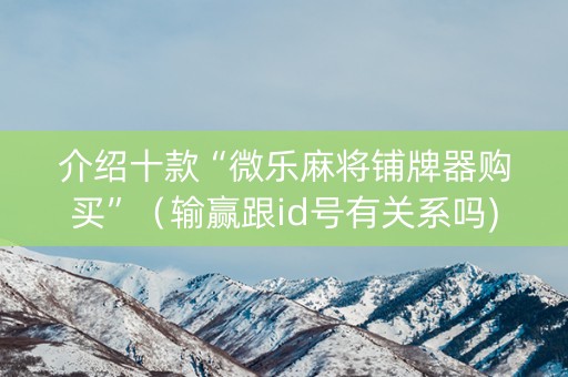 介绍十款“微乐麻将铺牌器购买”（输赢跟id号有关系吗)