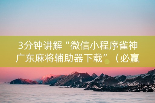 3分钟讲解“微信小程序雀神广东麻将辅助器下载”（必赢神器)