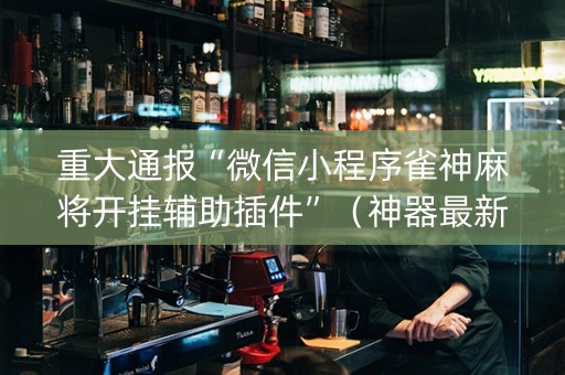 重大通报“微信小程序雀神麻将开挂辅助插件”（神器最新免费)