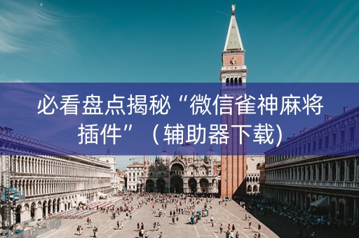 必看盘点揭秘“微信雀神麻将插件”（辅助器下载)