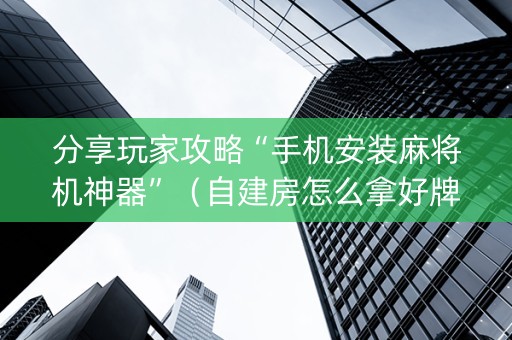 分享玩家攻略“手机安装麻将机神器”（自建房怎么拿好牌)