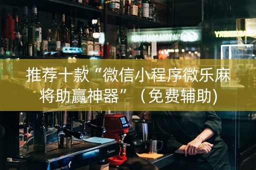 推荐十款“微信小程序微乐麻将助赢神器”（免费辅助)