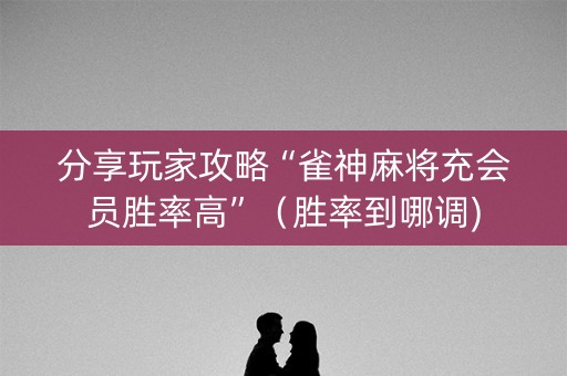 分享玩家攻略“雀神麻将充会员胜率高”（胜率到哪调)