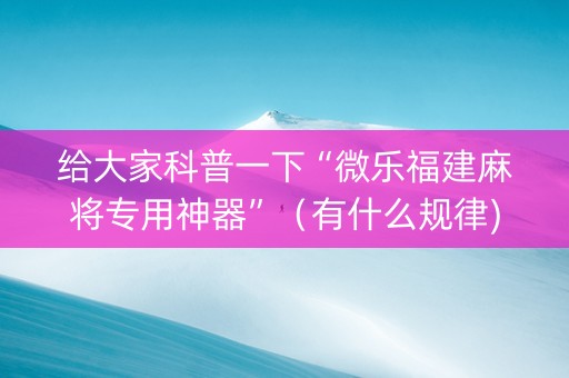 给大家科普一下“微乐福建麻将专用神器”（有什么规律)