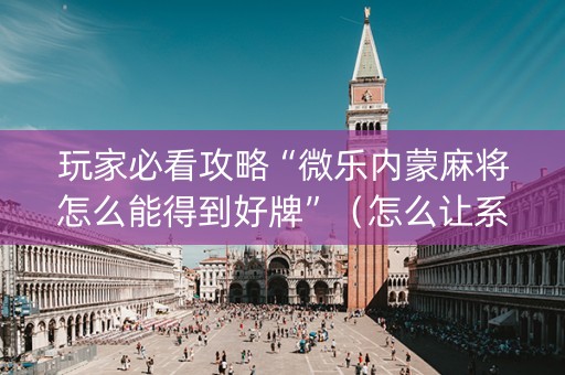玩家必看攻略“微乐内蒙麻将怎么能得到好牌”（怎么让系统给你发好牌)