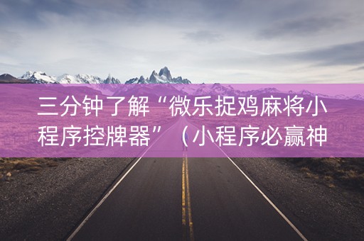 三分钟了解“微乐捉鸡麻将小程序控牌器”（小程序必赢神器)