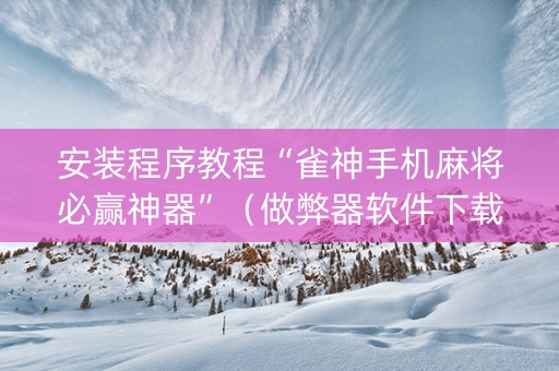 安装程序教程“雀神手机麻将必赢神器”（做弊器软件下载)