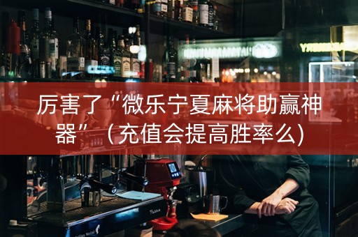 厉害了“微乐宁夏麻将助赢神器”（充值会提高胜率么)
