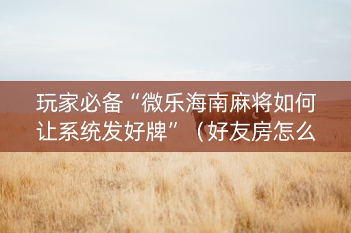玩家必备“微乐海南麻将如何让系统发好牌”（好友房怎么才能赢)