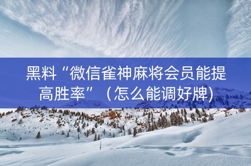 黑料“微信雀神麻将会员能提高胜率”（怎么能调好牌)