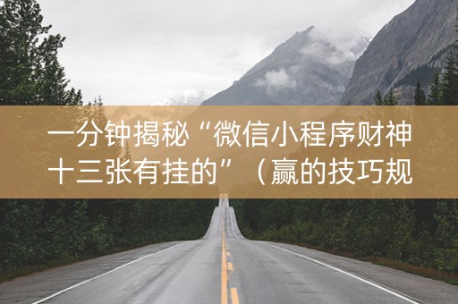 一分钟揭秘“微信小程序财神十三张有挂的”（赢的技巧规律)