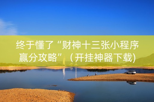终于懂了“财神十三张小程序赢分攻略”（开挂神器下载)