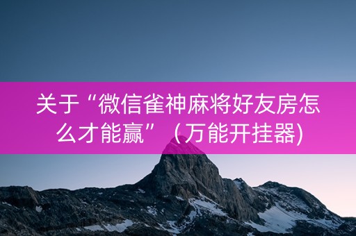 关于“微信雀神麻将好友房怎么才能赢”（万能开挂器)