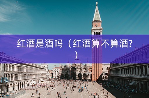 红酒是酒吗（红酒算不算酒?）