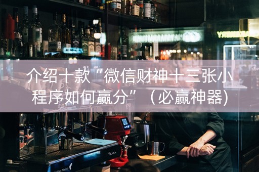 介绍十款“微信财神十三张小程序如何赢分”（必赢神器)
