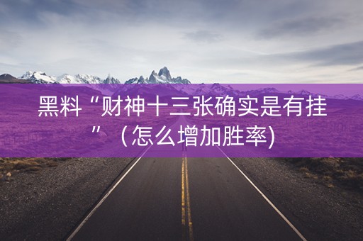 黑料“财神十三张确实是有挂”（怎么增加胜率)