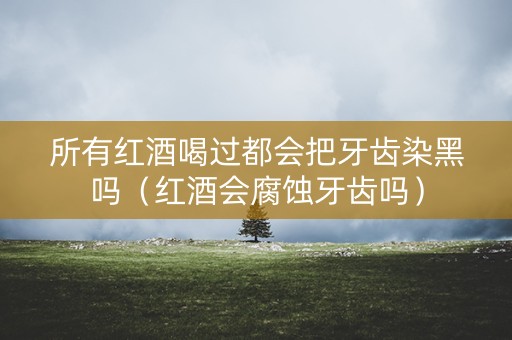 所有红酒喝过都会把牙齿染黑吗（红酒会腐蚀牙齿吗）