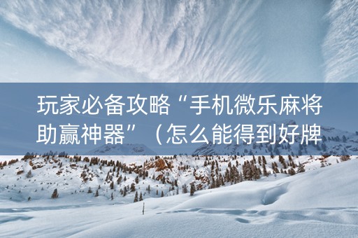 玩家必备攻略“手机微乐麻将助赢神器”（怎么能得到好牌)
