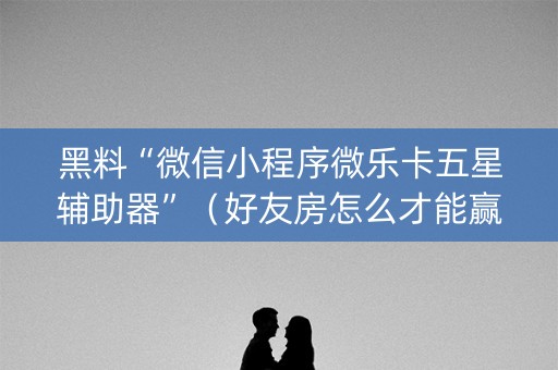 黑料“微信小程序微乐卡五星辅助器”（好友房怎么才能赢)