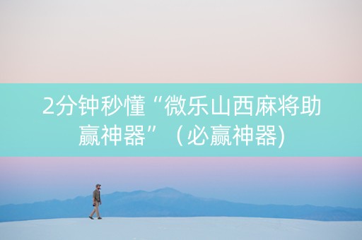 2分钟秒懂“微乐山西麻将助赢神器”（必赢神器)